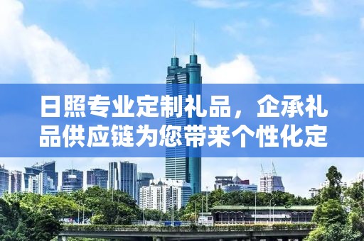 日照专业定制礼品，企承礼品供应链为您带来个性化定制体验